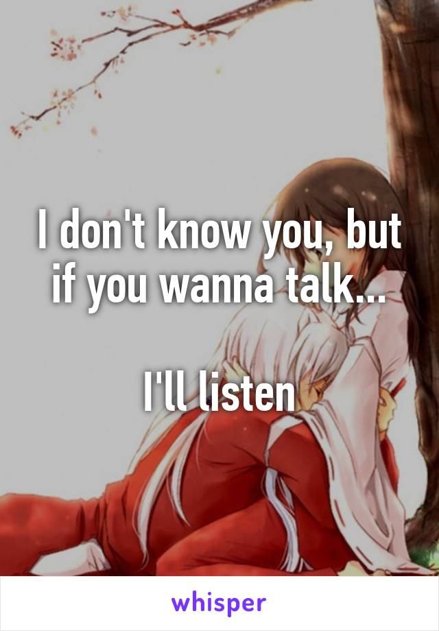 I don't know you, but if you wanna talk...

I'll listen
