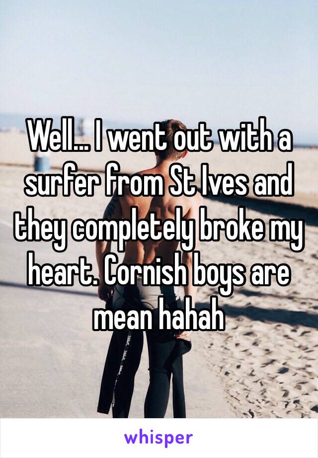 Well... I went out with a surfer from St Ives and they completely broke my heart. Cornish boys are mean hahah 

