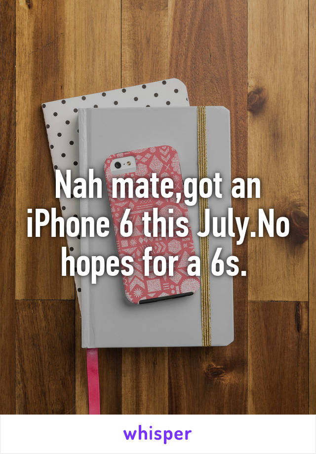 Nah mate,got an iPhone 6 this July.No hopes for a 6s. 