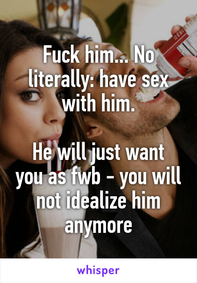 Fuck him... No literally: have sex with him.

He will just want you as fwb - you will not idealize him anymore