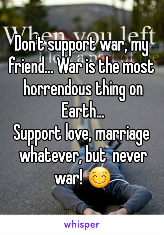 Don't support war, my friend... War is the most  horrendous thing on Earth...
Support love, marriage whatever, but  never war! 😊
