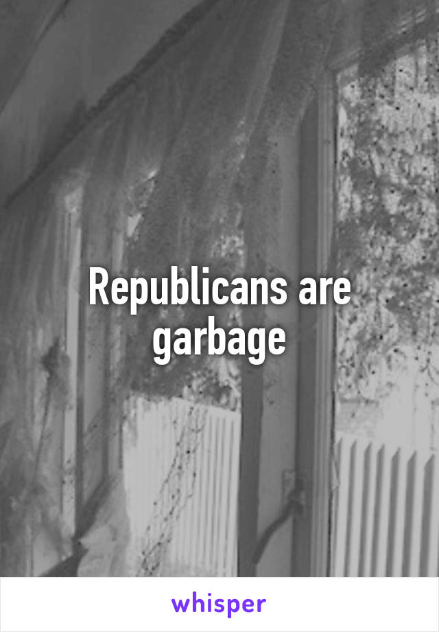 Republicans are garbage
