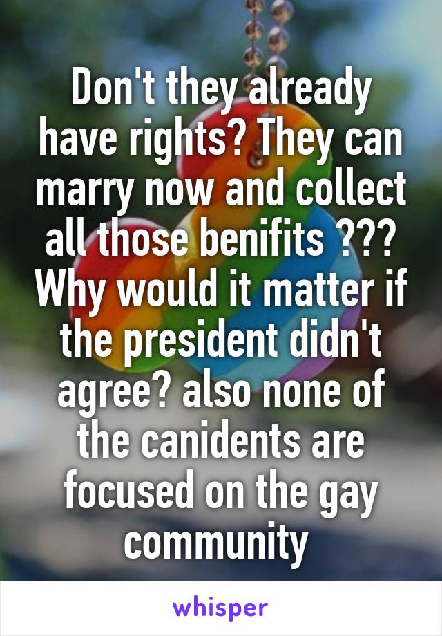 Don't they already have rights? They can marry now and collect all those benifits ??? Why would it matter if the president didn't agree? also none of the canidents are focused on the gay community 