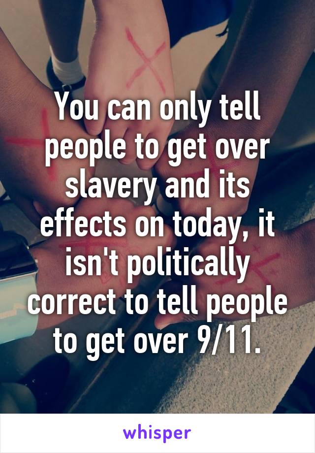 You can only tell people to get over slavery and its effects on today, it isn't politically correct to tell people to get over 9/11.
