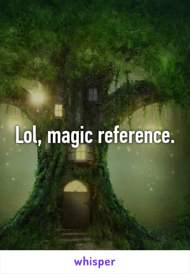 Lol, magic reference.