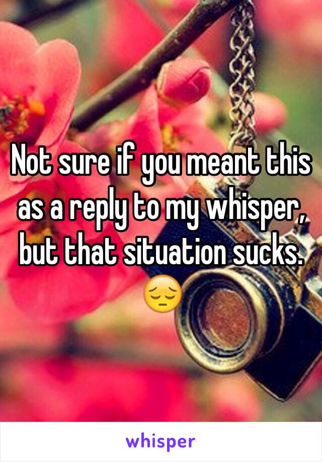 Not sure if you meant this as a reply to my whisper, but that situation sucks. 😔