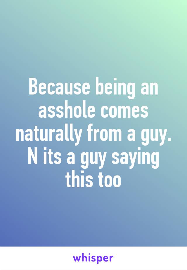 Because being an asshole comes naturally from a guy. N its a guy saying this too
