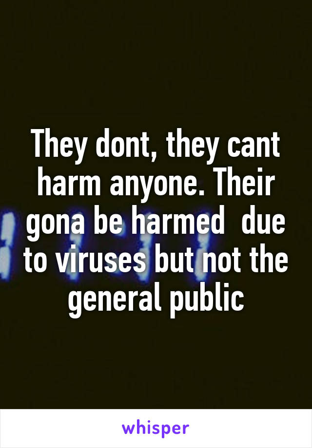 They dont, they cant harm anyone. Their gona be harmed  due to viruses but not the general public