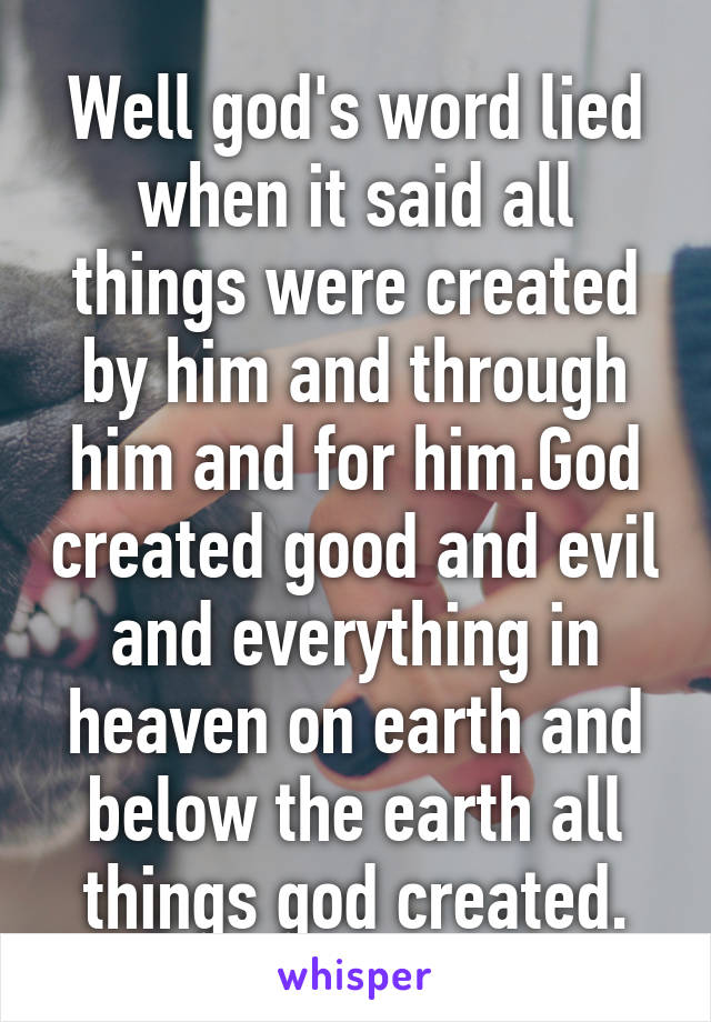Well god's word lied when it said all things were created by him and through him and for him.God created good and evil and everything in heaven on earth and below the earth all things god created.