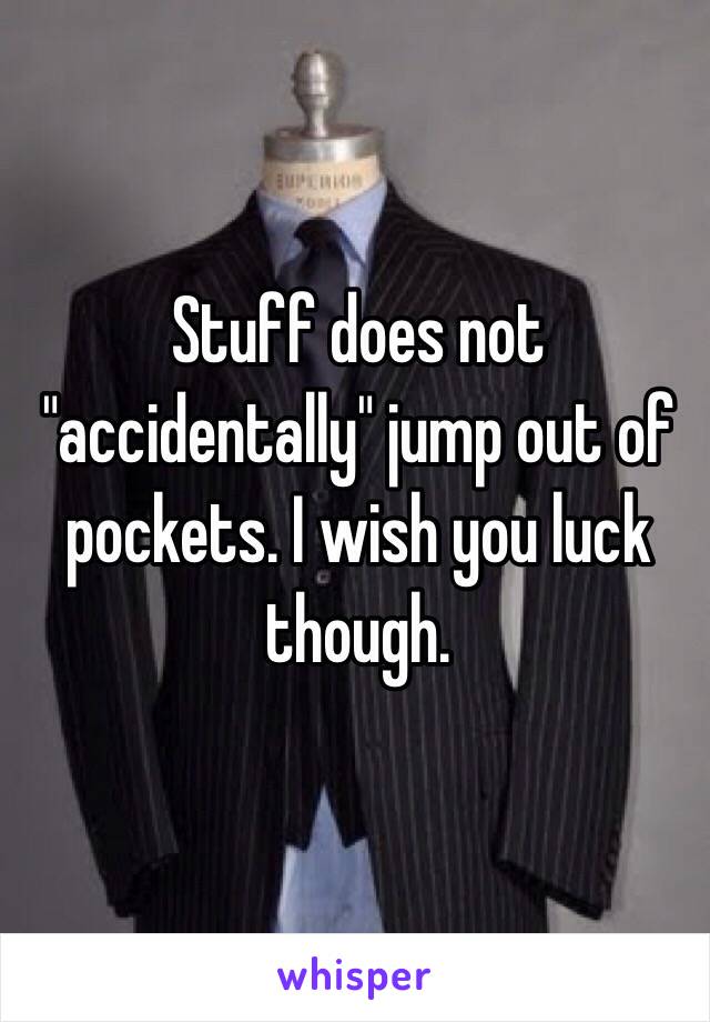 Stuff does not "accidentally" jump out of pockets. I wish you luck though. 