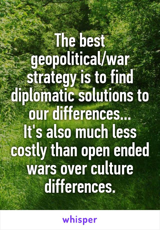 The best geopolitical/war strategy is to find diplomatic solutions to our differences...
It's also much less costly than open ended wars over culture differences.