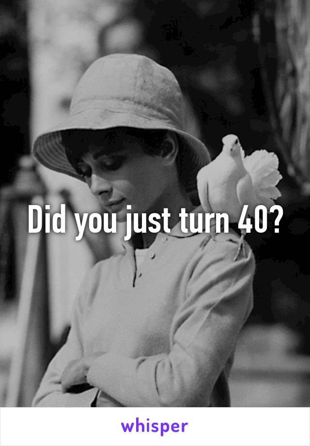 Did you just turn 40?
