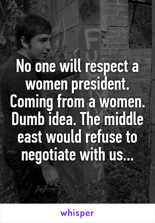 No one will respect a women president. Coming from a women. Dumb idea. The middle east would refuse to negotiate with us...