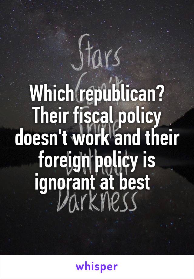 Which republican? Their fiscal policy doesn't work and their foreign policy is ignorant at best  