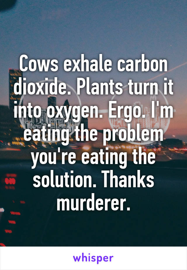 Cows exhale carbon dioxide. Plants turn it into oxygen. Ergo. I'm eating the problem you're eating the solution. Thanks murderer.