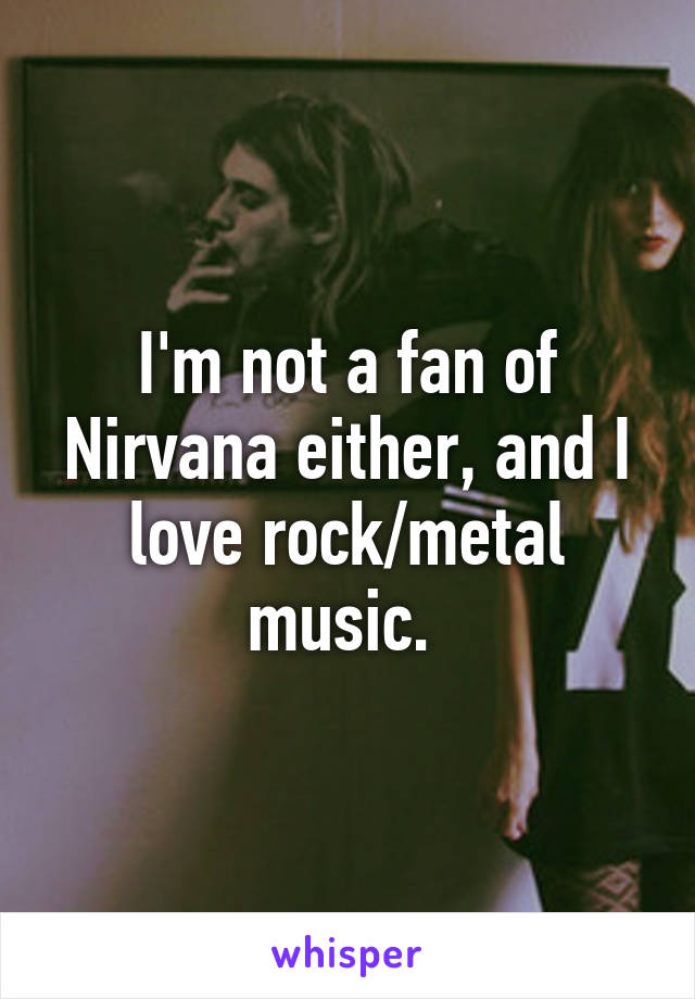 I'm not a fan of Nirvana either, and I love rock/metal music. 