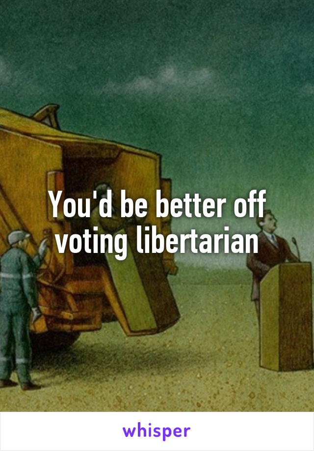 You'd be better off voting libertarian