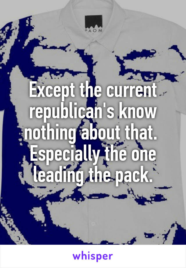 Except the current republican's know nothing about that. 
Especially the one leading the pack.