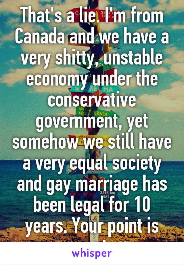 That's a lie. I'm from Canada and we have a very shitty, unstable economy under the conservative government, yet somehow we still have a very equal society and gay marriage has been legal for 10 years. Your point is moot.