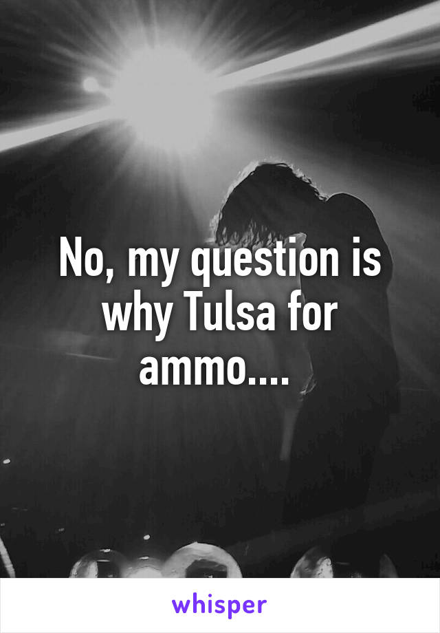 No, my question is why Tulsa for ammo.... 