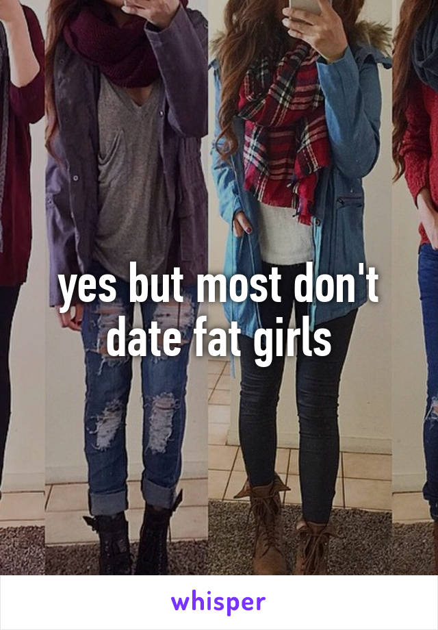 yes but most don't date fat girls