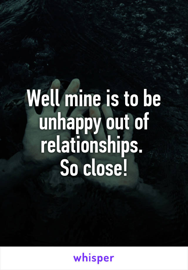 Well mine is to be unhappy out of relationships. 
So close!