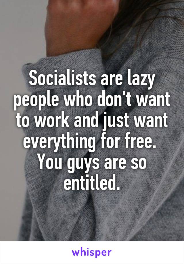 Socialists are lazy people who don't want to work and just want everything for free. 
You guys are so entitled.