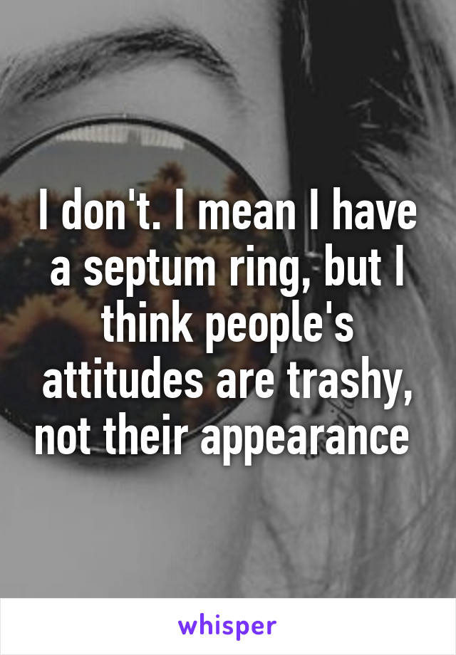 I don't. I mean I have a septum ring, but I think people's attitudes are trashy, not their appearance 