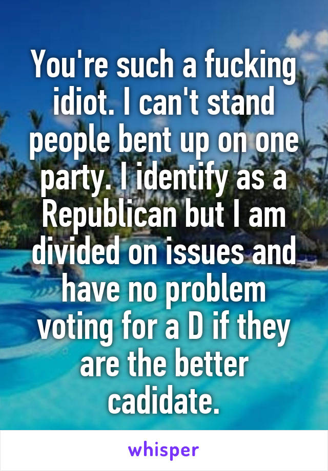 You're such a fucking idiot. I can't stand people bent up on one party. I identify as a Republican but I am divided on issues and have no problem voting for a D if they are the better cadidate.