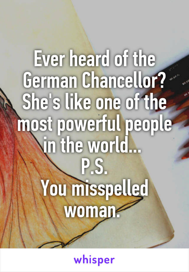 Ever heard of the German Chancellor? She's like one of the most powerful people in the world... 
P.S.
You misspelled woman. 