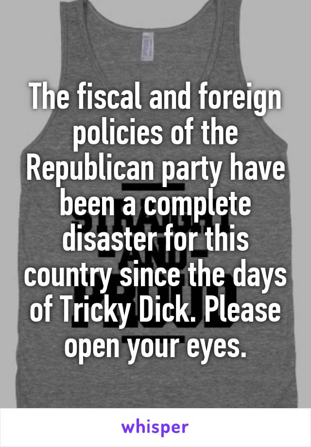 The fiscal and foreign policies of the Republican party have been a complete disaster for this country since the days of Tricky Dick. Please open your eyes.