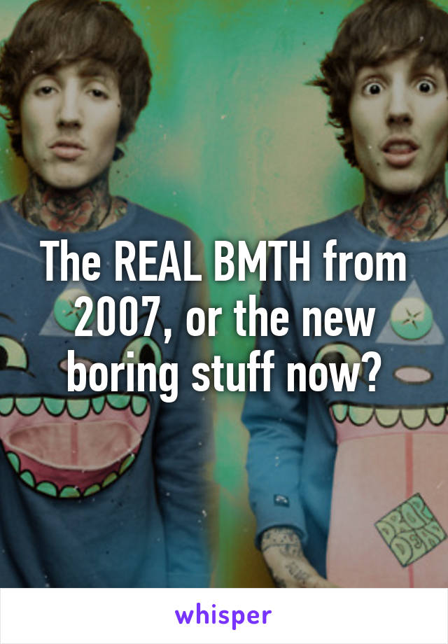 The REAL BMTH from 2007, or the new boring stuff now?