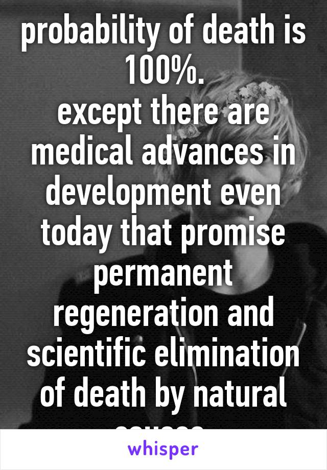 probability of death is 100%.
except there are medical advances in development even today that promise permanent regeneration and scientific elimination of death by natural causes.