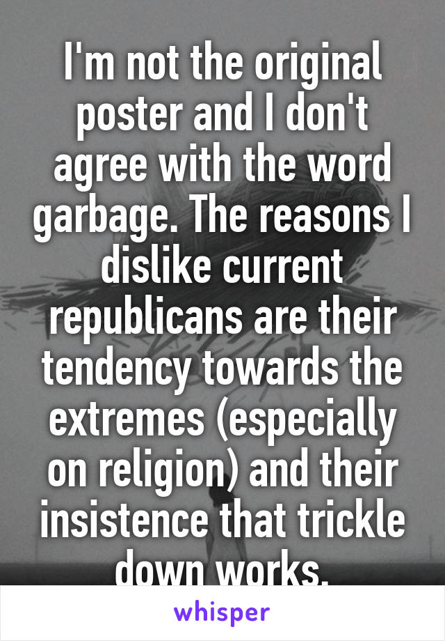 I'm not the original poster and I don't agree with the word garbage. The reasons I dislike current republicans are their tendency towards the extremes (especially on religion) and their insistence that trickle down works.