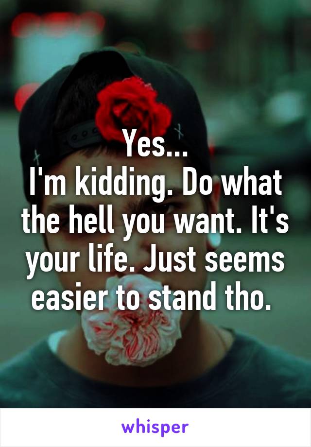 Yes...
I'm kidding. Do what the hell you want. It's your life. Just seems easier to stand tho. 