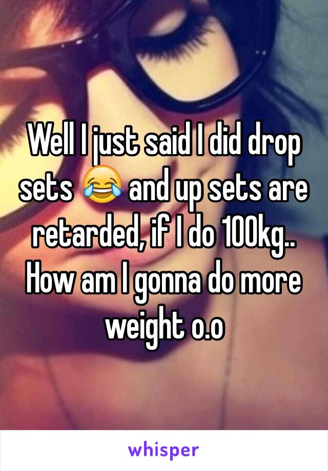Well I just said I did drop sets 😂 and up sets are retarded, if I do 100kg.. How am I gonna do more weight o.o