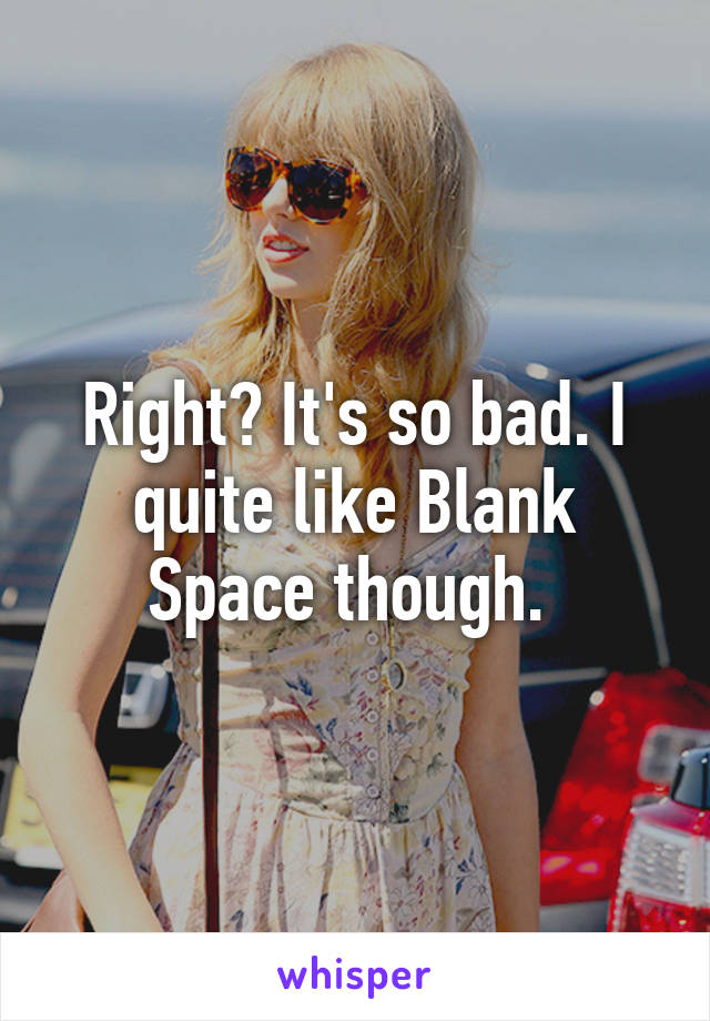 Right? It's so bad. I quite like Blank Space though. 