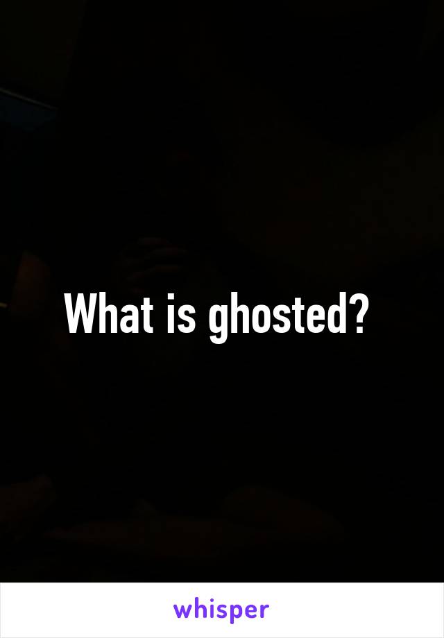 What is ghosted? 