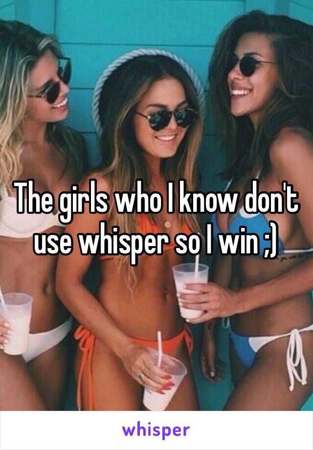 The girls who I know don't use whisper so I win ;) 