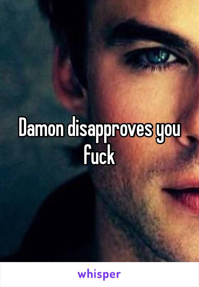 Damon disapproves you fuck