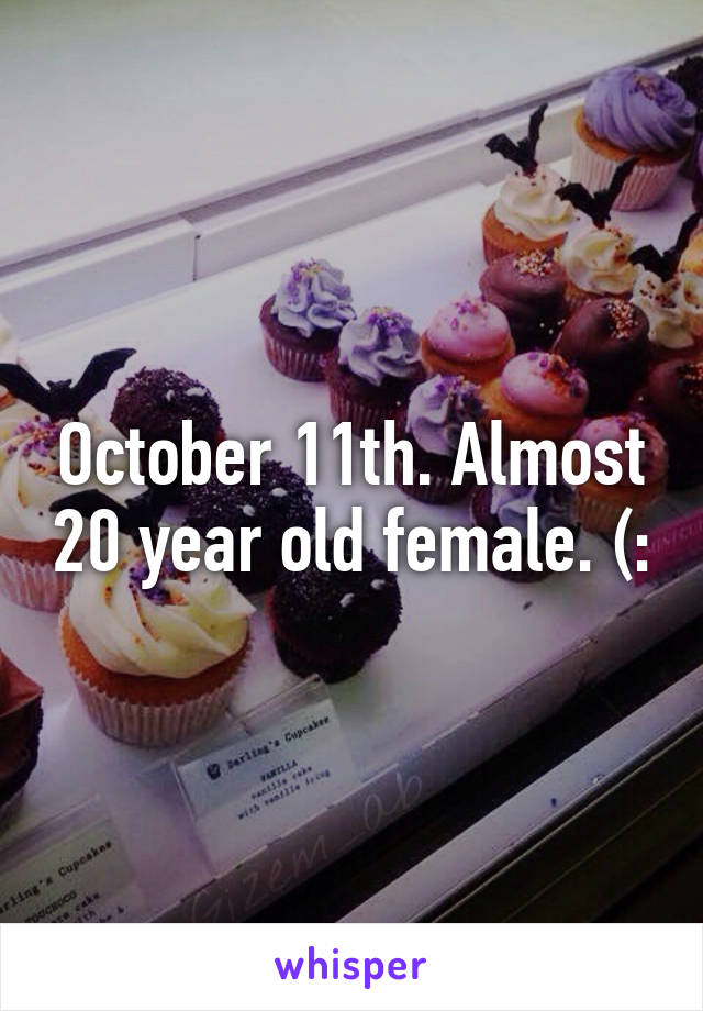 October 11th. Almost 20 year old female. (: