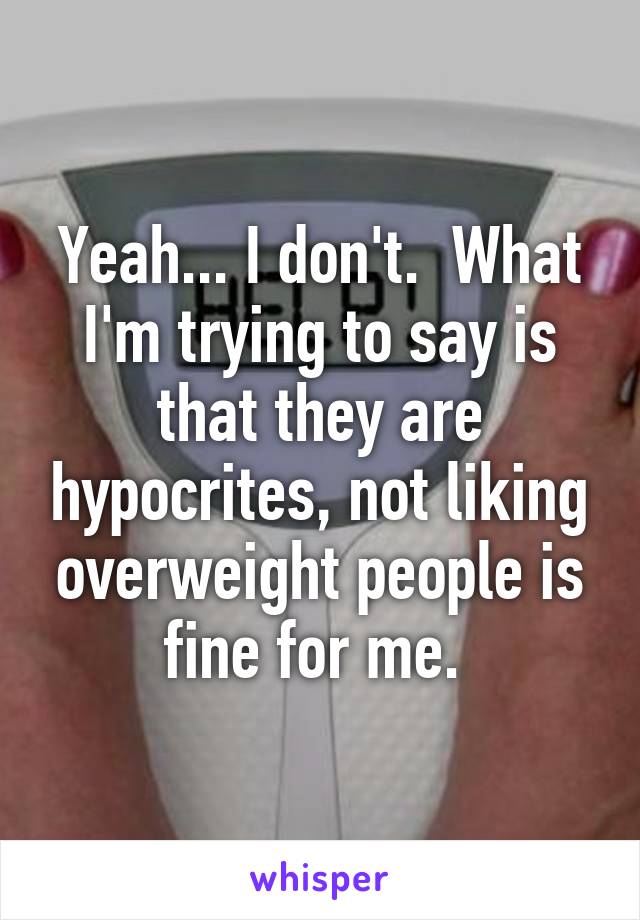 Yeah... I don't.  What I'm trying to say is that they are hypocrites, not liking overweight people is fine for me. 