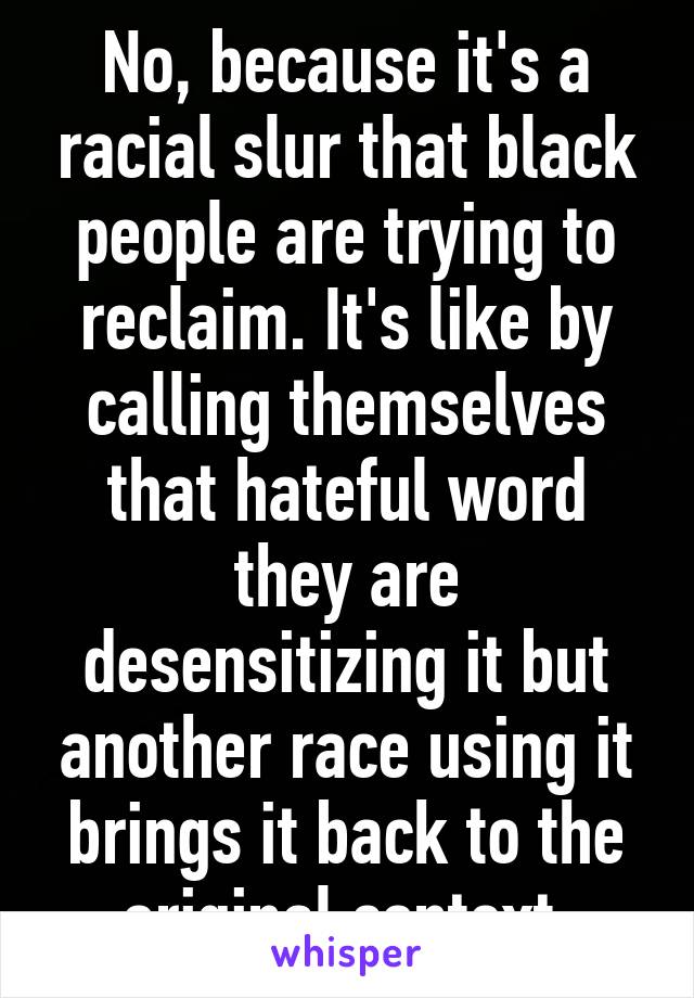 No, because it's a racial slur that black people are trying to reclaim. It's like by calling themselves that hateful word they are desensitizing it but another race using it brings it back to the original context 