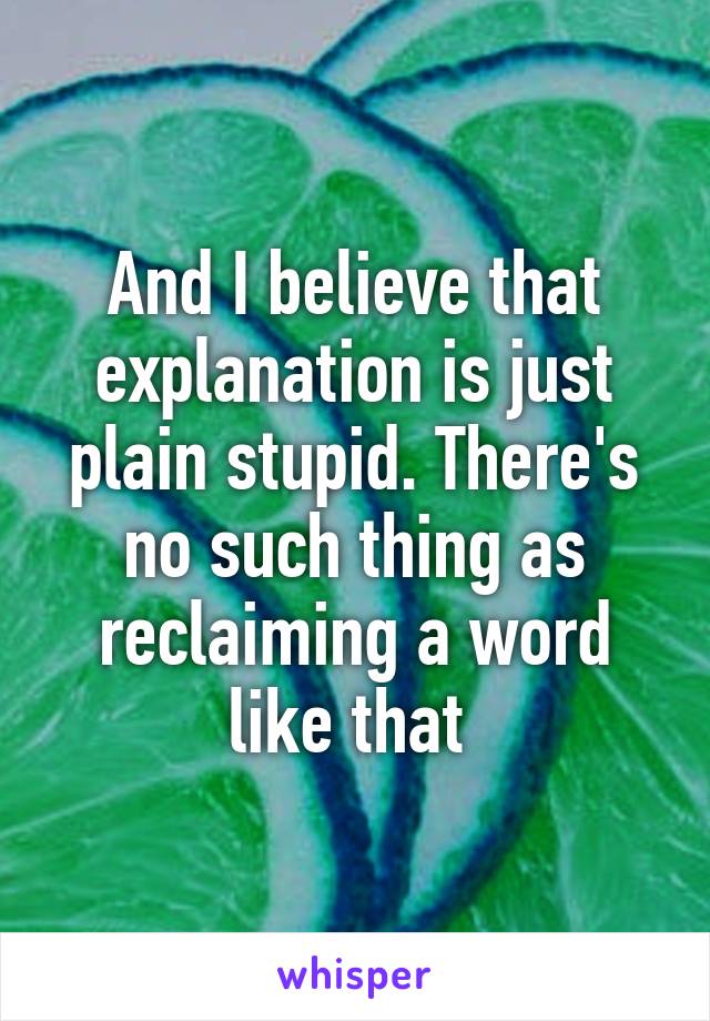 And I believe that explanation is just plain stupid. There's no such thing as reclaiming a word like that 