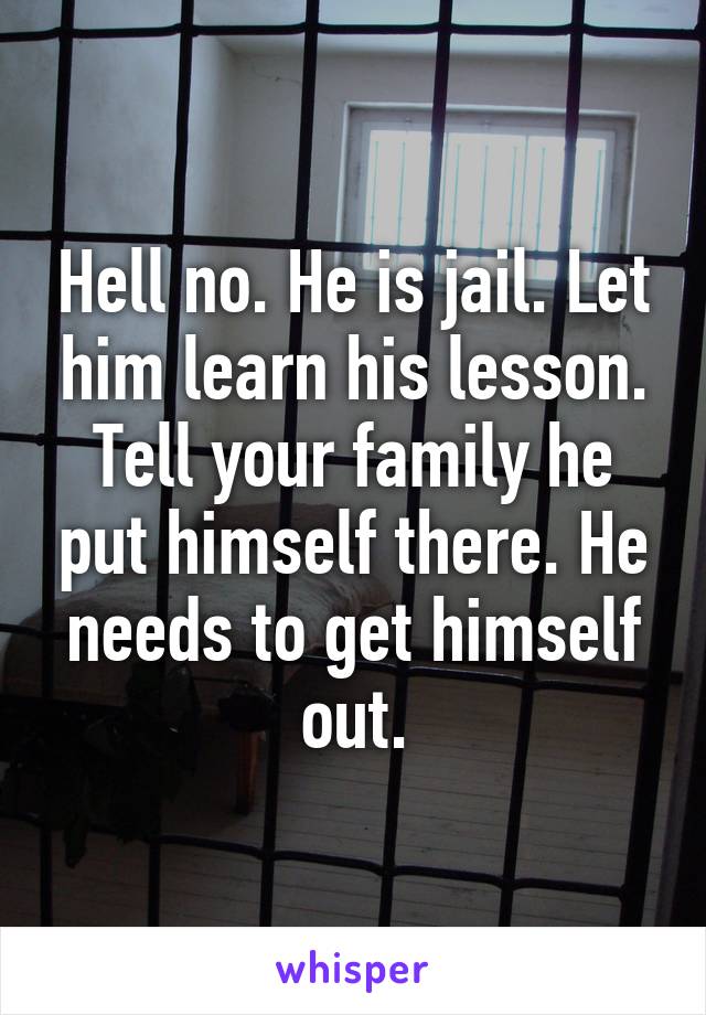 Hell no. He is jail. Let him learn his lesson. Tell your family he put himself there. He needs to get himself out.