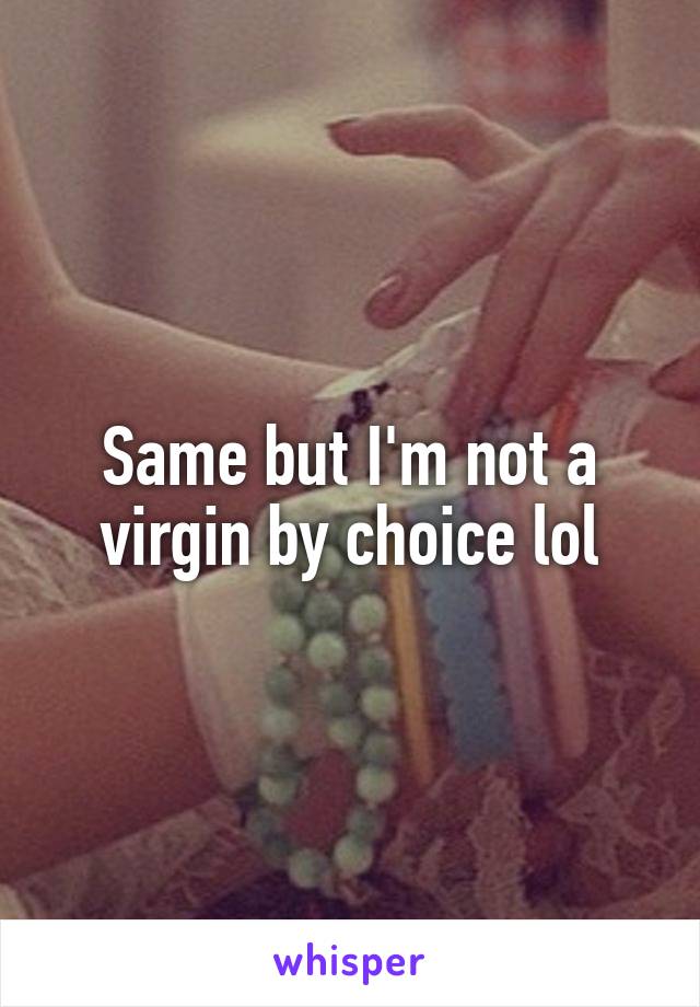 Same but I'm not a virgin by choice lol