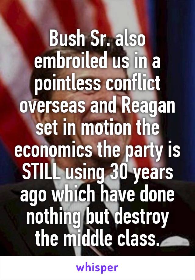 Bush Sr. also embroiled us in a pointless conflict overseas and Reagan set in motion the economics the party is STILL using 30 years ago which have done nothing but destroy the middle class.