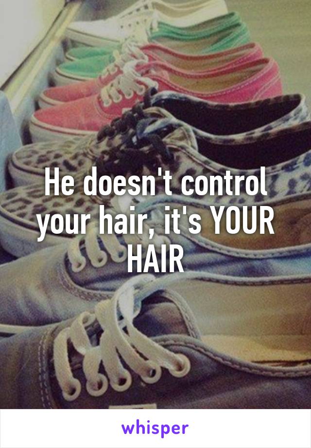 He doesn't control your hair, it's YOUR HAIR