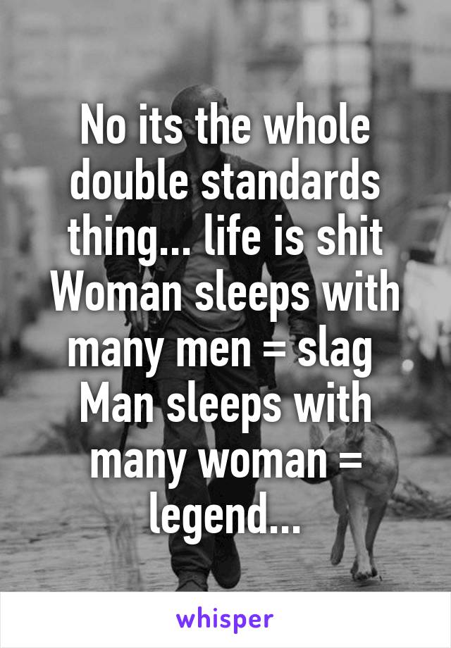 No its the whole double standards thing... life is shit
Woman sleeps with many men = slag 
Man sleeps with many woman = legend...