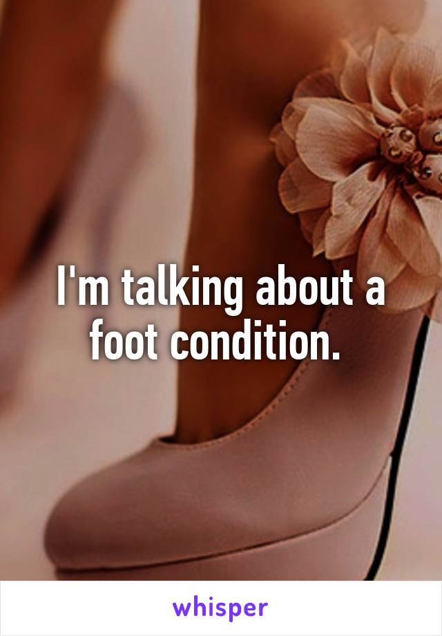 I'm talking about a foot condition. 